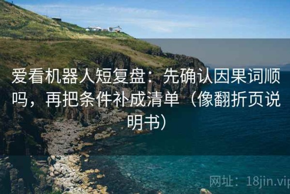 爱看机器人短复盘：先确认因果词顺吗，再把条件补成清单（像翻折页说明书）