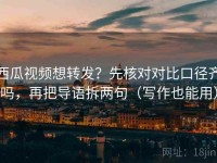 西瓜视频想转发？先核对对比口径齐吗，再把导语拆两句（写作也能用）