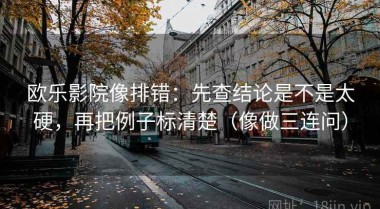 欧乐影院像排错：先查结论是不是太硬，再把例子标清楚（像做三连问）