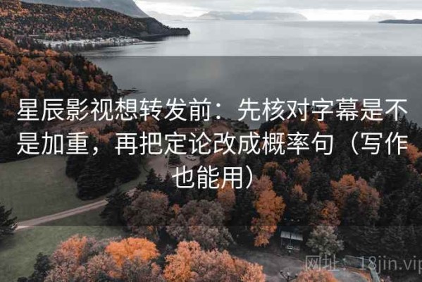 星辰影视想转发前：先核对字幕是不是加重，再把定论改成概率句（写作也能用）