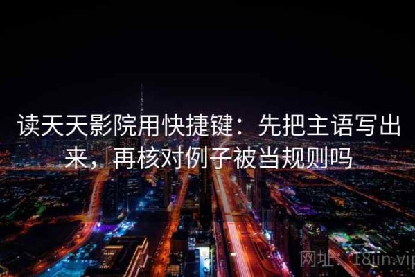 读天天影院用快捷键：先把主语写出来，再核对例子被当规则吗