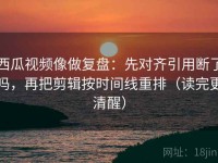 西瓜视频像做复盘：先对齐引用断了吗，再把剪辑按时间线重排（读完更清醒）