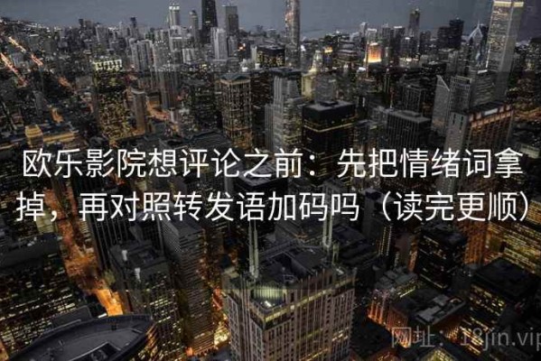 欧乐影院想评论之前：先把情绪词拿掉，再对照转发语加码吗（读完更顺）