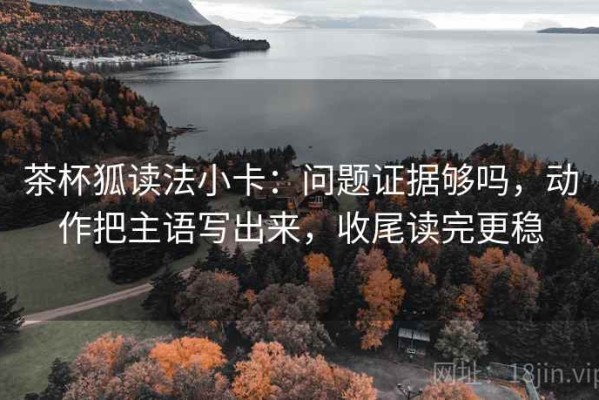 茶杯狐读法小卡：问题证据够吗，动作把主语写出来，收尾读完更稳