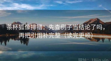 茶杯狐像排错：先查例子当结论了吗，再把引用补完整（读完更顺）
