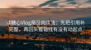 读糖心Vlog用反向读法：先把引用补完整，再回头看轴线有没有动起点