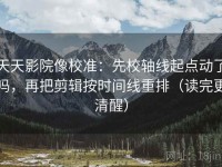 天天影院像校准：先校轴线起点动了吗，再把剪辑按时间线重排（读完更清醒）