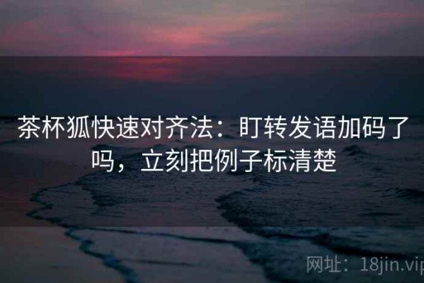 茶杯狐快速对齐法：盯转发语加码了吗，立刻把例子标清楚