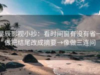 星辰影视小抄：看时间窗有没有省→做把结尾改成摘要→像做三连问
