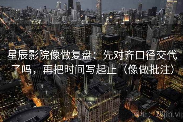 星辰影院像做复盘：先对齐口径交代了吗，再把时间写起止（像做批注）