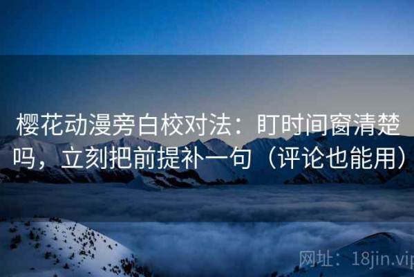 樱花动漫旁白校对法：盯时间窗清楚吗，立刻把前提补一句（评论也能用）