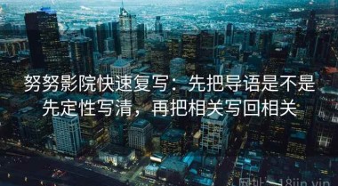 努努影院快速复写：先把导语是不是先定性写清，再把相关写回相关