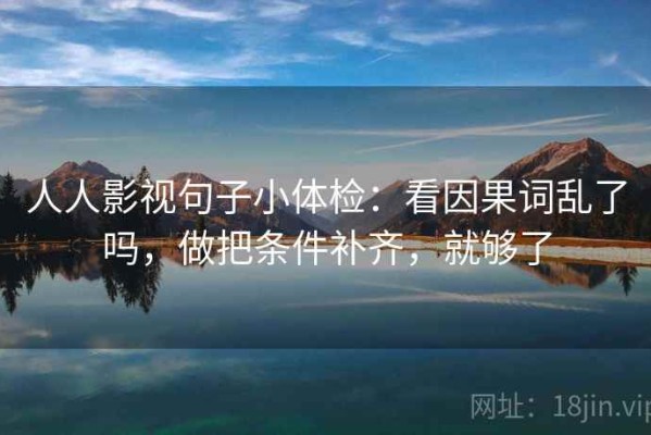 人人影视句子小体检：看因果词乱了吗，做把条件补齐，就够了