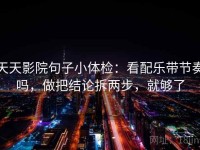 天天影院句子小体检：看配乐带节奏吗，做把结论拆两步，就够了