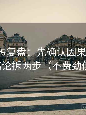茶杯狐短复盘：先确认因果词顺吗，再把结论拆两步（不费劲但管用）