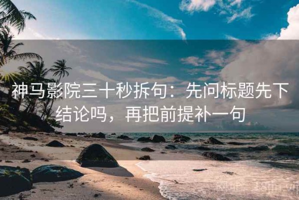 神马影院三十秒拆句：先问标题先下结论吗，再把前提补一句