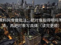 黑料网像做批注：把对象指得明吗写清，再把对象写具体（读完更顺）