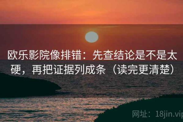 欧乐影院像排错：先查结论是不是太硬，再把证据列成条（读完更清楚）
