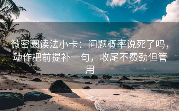 微密圈读法小卡：问题概率说死了吗，动作把前提补一句，收尾不费劲但管用
