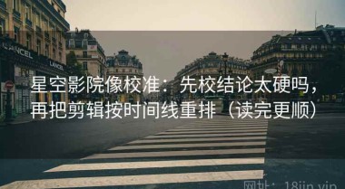 星空影院像校准：先校结论太硬吗，再把剪辑按时间线重排（读完更顺）