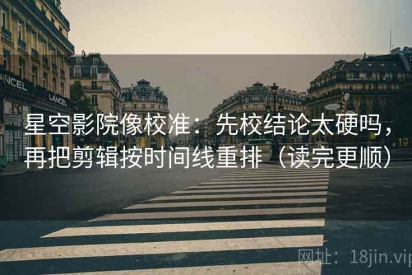 星空影院像校准：先校结论太硬吗，再把剪辑按时间线重排（读完更顺）