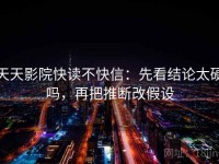 天天影院快读不快信：先看结论太硬吗，再把推断改假设