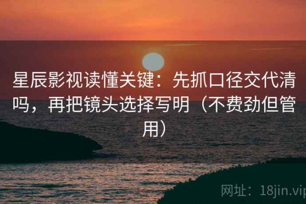 星辰影视读懂关键：先抓口径交代清吗，再把镜头选择写明（不费劲但管用）