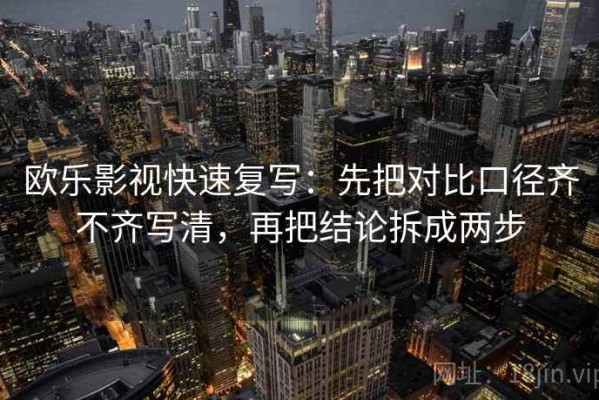 欧乐影视快速复写：先把对比口径齐不齐写清，再把结论拆成两步