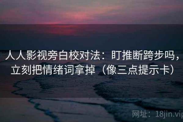 人人影视旁白校对法：盯推断跨步吗，立刻把情绪词拿掉（像三点提示卡）