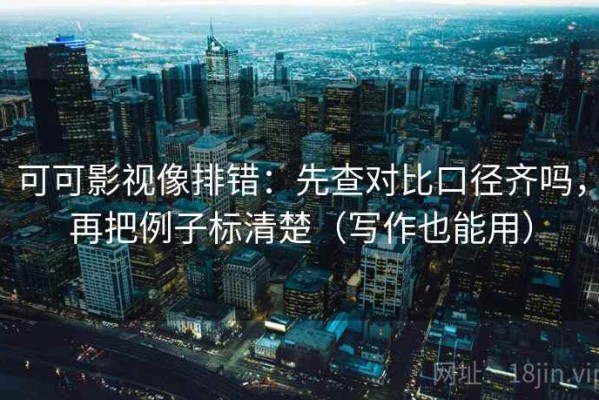 可可影视像排错：先查对比口径齐吗，再把例子标清楚（写作也能用）