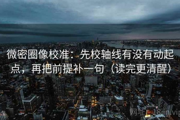 微密圈像校准：先校轴线有没有动起点，再把前提补一句（读完更清醒）