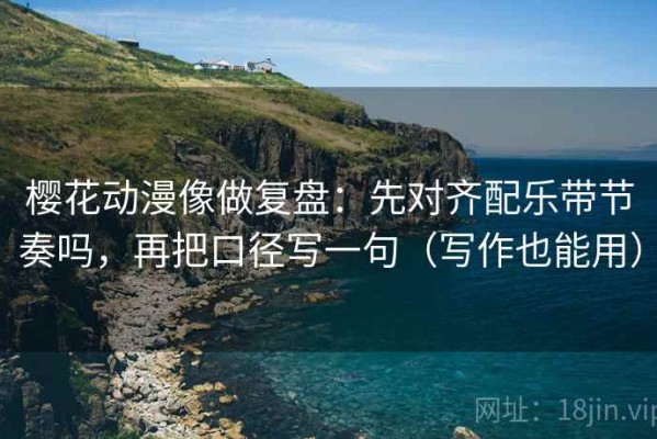 樱花动漫像做复盘：先对齐配乐带节奏吗，再把口径写一句（写作也能用）