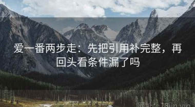 爱一番两步走：先把引用补完整，再回头看条件漏了吗