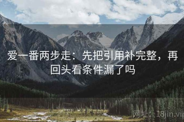 爱一番两步走：先把引用补完整，再回头看条件漏了吗