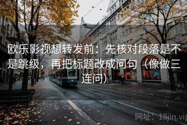 欧乐影视想转发前：先核对段落是不是跳级，再把标题改成问句（像做三连问）
