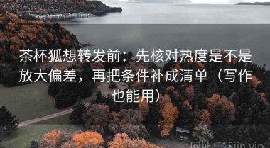 茶杯狐想转发前：先核对热度是不是放大偏差，再把条件补成清单（写作也能用）