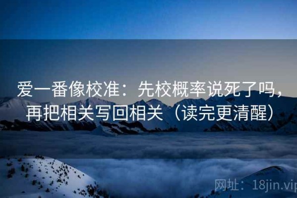 爱一番像校准：先校概率说死了吗，再把相关写回相关（读完更清醒）