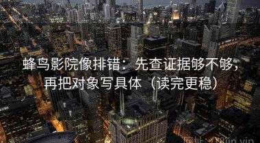 蜂鸟影院像排错：先查证据够不够，再把对象写具体（读完更稳）