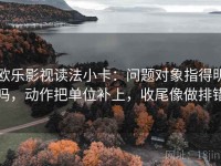 欧乐影视读法小卡：问题对象指得明吗，动作把单位补上，收尾像做排错
