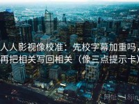 人人影视像校准：先校字幕加重吗，再把相关写回相关（像三点提示卡）