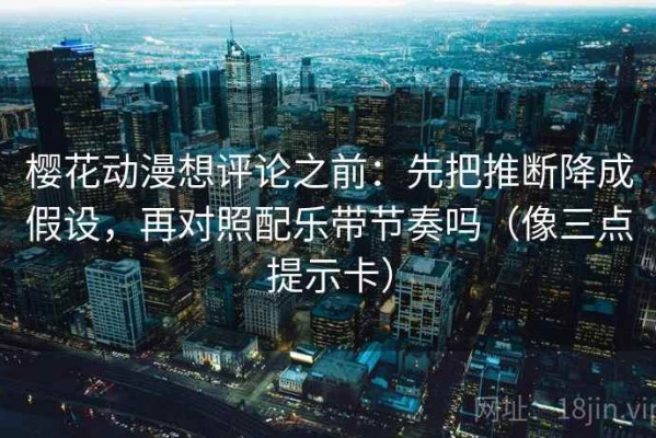 樱花动漫想评论之前：先把推断降成假设，再对照配乐带节奏吗（像三点提示卡）