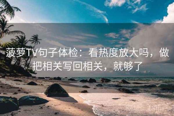 菠萝TV句子体检：看热度放大吗，做把相关写回相关，就够了