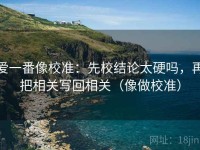 爱一番像校准：先校结论太硬吗，再把相关写回相关（像做校准）