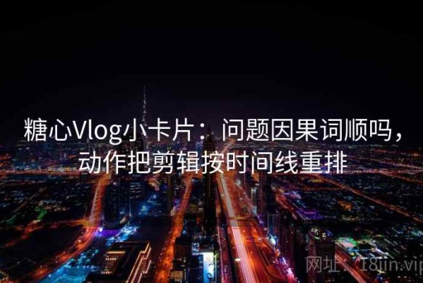 糖心Vlog小卡片：问题因果词顺吗，动作把剪辑按时间线重排