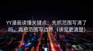 YY漫画读懂关键点：先抓范围写清了吗，再把范围写边界（读完更清楚）