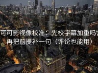可可影视像校准：先校字幕加重吗，再把前提补一句（评论也能用）