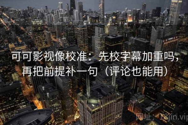 可可影视像校准：先校字幕加重吗，再把前提补一句（评论也能用）