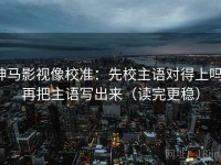 神马影视像校准：先校主语对得上吗，再把主语写出来（读完更稳）