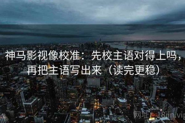 神马影视像校准：先校主语对得上吗，再把主语写出来（读完更稳）