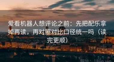 爱看机器人想评论之前：先把配乐拿掉再读，再对照对比口径统一吗（读完更顺）